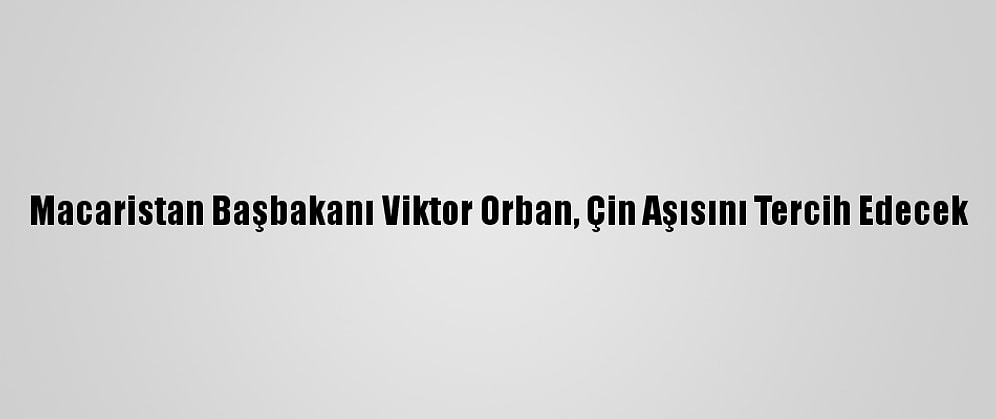 Macaristan Başbakanı Viktor Orban, Çin Aşısını Tercih Edecek