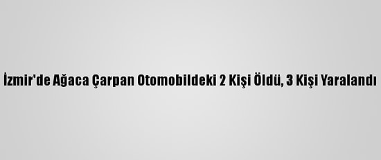 İzmir'de Ağaca Çarpan Otomobildeki 2 Kişi Öldü, 3 Kişi Yaralandı