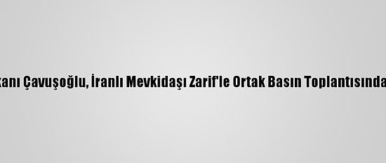 Dışişleri Bakanı Çavuşoğlu, İranlı Mevkidaşı Zarif'le Ortak Basın Toplantısında Konuştu: (1)