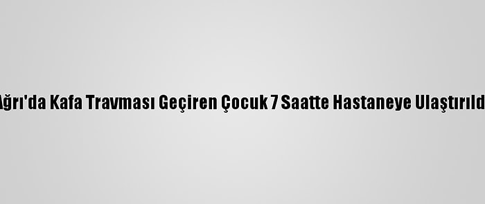 Ağrı'da Kafa Travması Geçiren Çocuk 7 Saatte Hastaneye Ulaştırıldı