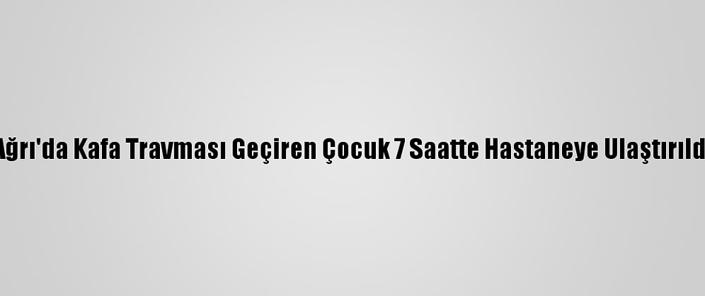 Ağrı'da Kafa Travması Geçiren Çocuk 7 Saatte Hastaneye Ulaştırıldı