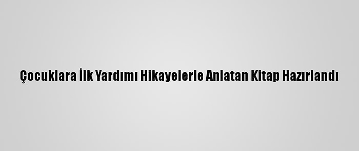 Çocuklara İlk Yardımı Hikayelerle Anlatan Kitap Hazırlandı