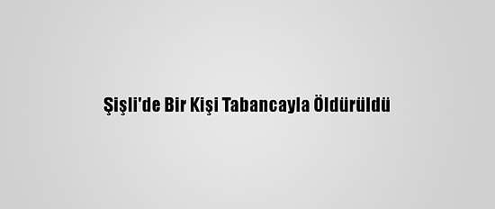 Şişli'de Bir Kişi Tabancayla Öldürüldü