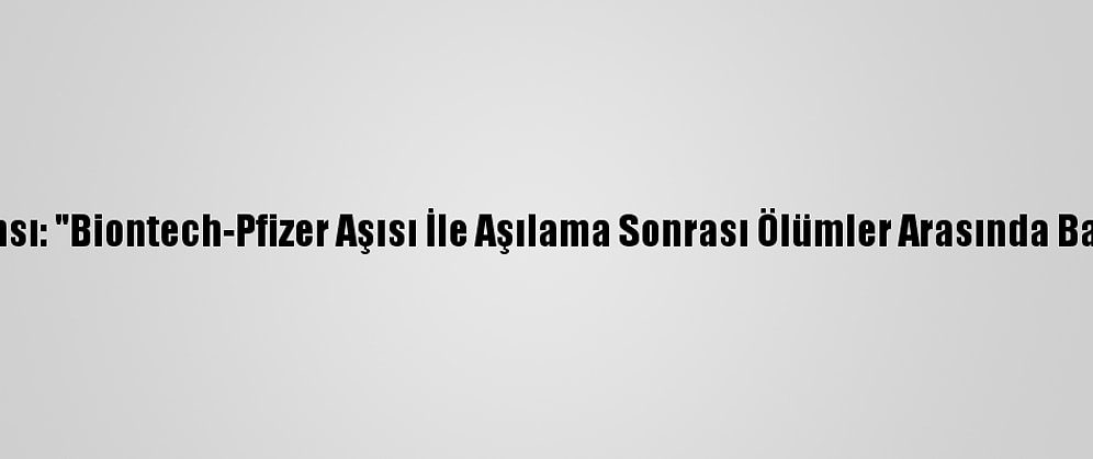 Avrupa İlaç Ajansı: "Biontech-Pfizer Aşısı İle Aşılama Sonrası Ölümler Arasında Bağ Bulunmuyor"