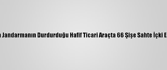 Erzincan'da Jandarmanın Durdurduğu Hafif Ticari Araçta 66 Şişe Sahte İçki Ele Geçirildi