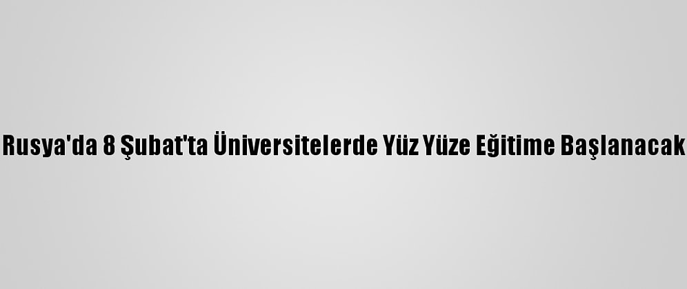 Rusya'da 8 Şubat'ta Üniversitelerde Yüz Yüze Eğitime Başlanacak
