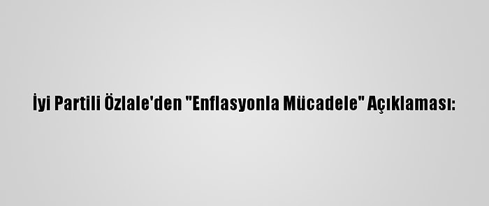 İyi Partili Özlale'den "Enflasyonla Mücadele" Açıklaması: