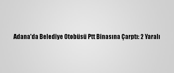 Adana'da Belediye Otobüsü Ptt Binasına Çarptı: 2 Yaralı