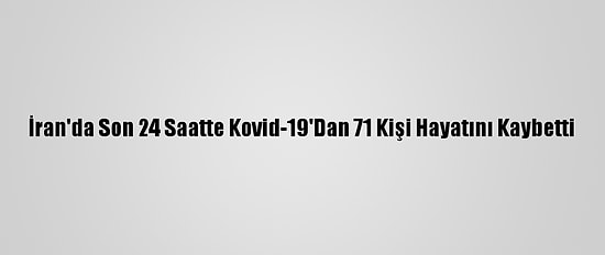 İran'da Son 24 Saatte Kovid-19'Dan 71 Kişi Hayatını Kaybetti