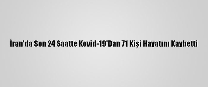 İran'da Son 24 Saatte Kovid-19'Dan 71 Kişi Hayatını Kaybetti