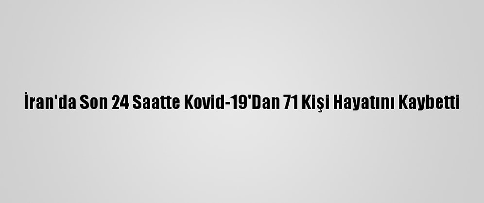 İran'da Son 24 Saatte Kovid-19'Dan 71 Kişi Hayatını Kaybetti