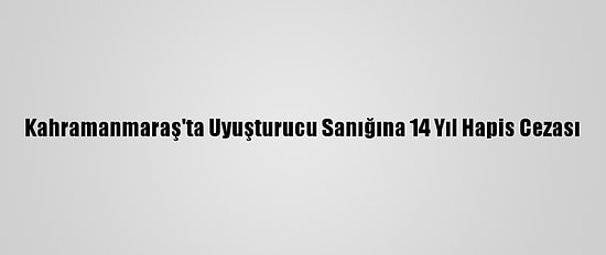 Kahramanmaraş'ta Uyuşturucu Sanığına 14 Yıl Hapis Cezası