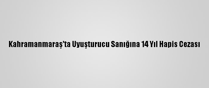 Kahramanmaraş'ta Uyuşturucu Sanığına 14 Yıl Hapis Cezası