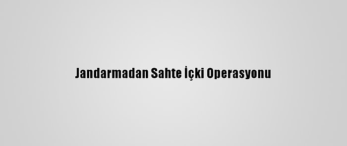 Jandarmadan Sahte İçki Operasyonu