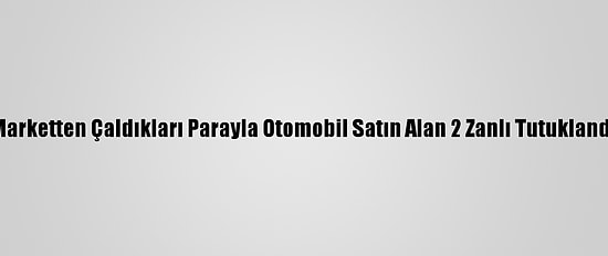 Marketten Çaldıkları Parayla Otomobil Satın Alan 2 Zanlı Tutuklandı