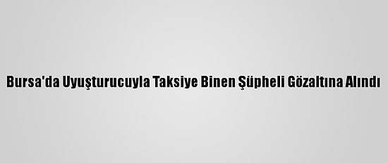 Bursa'da Uyuşturucuyla Taksiye Binen Şüpheli Gözaltına Alındı