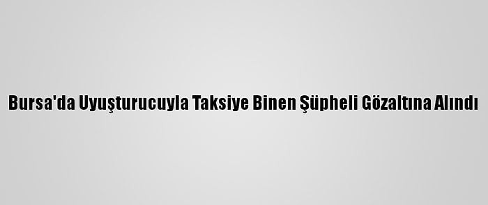 Bursa'da Uyuşturucuyla Taksiye Binen Şüpheli Gözaltına Alındı