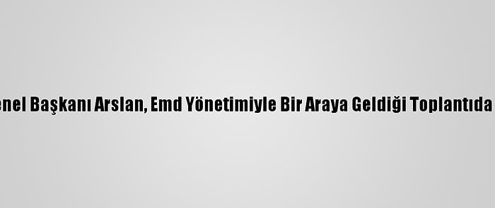 Hak-İş Genel Başkanı Arslan, Emd Yönetimiyle Bir Araya Geldiği Toplantıda Konuştu: