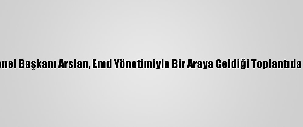 Hak-İş Genel Başkanı Arslan, Emd Yönetimiyle Bir Araya Geldiği Toplantıda Konuştu: