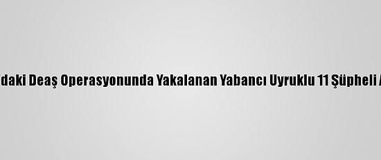 Samsun'daki Deaş Operasyonunda Yakalanan Yabancı Uyruklu 11 Şüpheli Adliyede