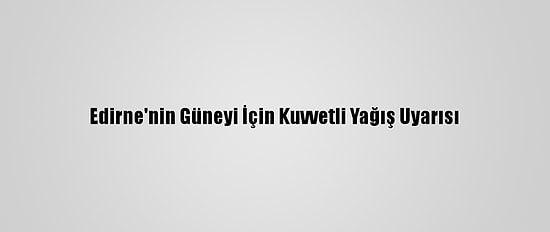 Edirne'nin Güneyi İçin Kuvvetli Yağış Uyarısı