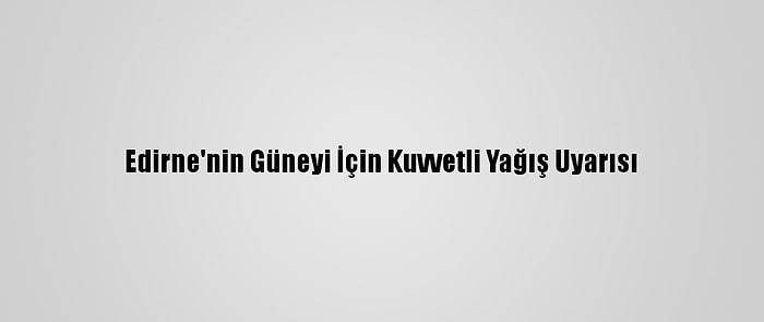 Edirne'nin Güneyi İçin Kuvvetli Yağış Uyarısı