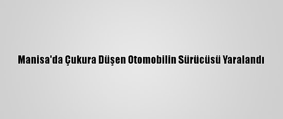 Manisa'da Çukura Düşen Otomobilin Sürücüsü Yaralandı