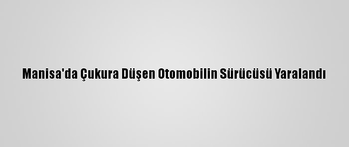 Manisa'da Çukura Düşen Otomobilin Sürücüsü Yaralandı