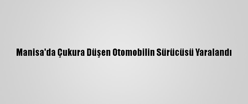 Manisa'da Çukura Düşen Otomobilin Sürücüsü Yaralandı