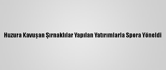 Huzura Kavuşan Şırnaklılar Yapılan Yatırımlarla Spora Yöneldi