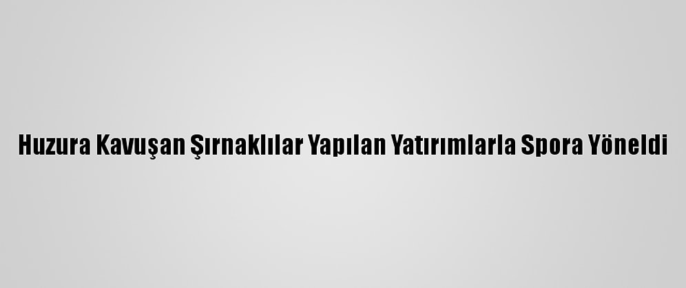 Huzura Kavuşan Şırnaklılar Yapılan Yatırımlarla Spora Yöneldi