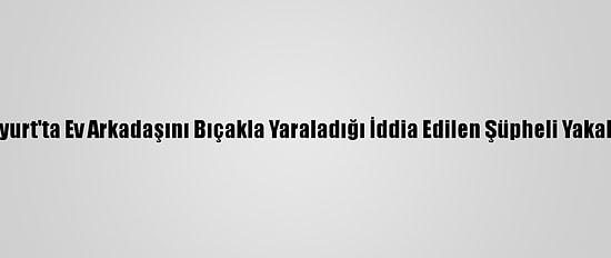 Esenyurt'ta Ev Arkadaşını Bıçakla Yaraladığı İddia Edilen Şüpheli Yakalandı