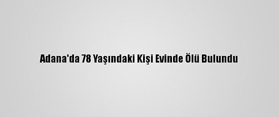 Adana'da 78 Yaşındaki Kişi Evinde Ölü Bulundu