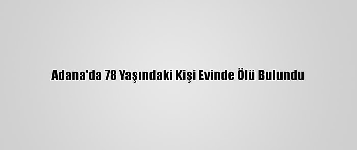 Adana'da 78 Yaşındaki Kişi Evinde Ölü Bulundu