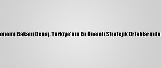 Arnavutluk Maliye Ve Ekonomi Bakanı Denaj, Türkiye'nin En Önemli Stratejik Ortaklarından Biri Olduğunu Söyledi