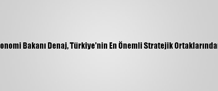 Arnavutluk Maliye Ve Ekonomi Bakanı Denaj, Türkiye'nin En Önemli Stratejik Ortaklarından Biri Olduğunu Söyledi