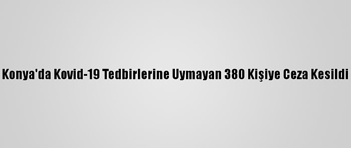 Konya'da Kovid-19 Tedbirlerine Uymayan 380 Kişiye Ceza Kesildi