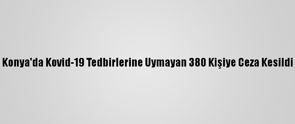 Konya'da Kovid-19 Tedbirlerine Uymayan 380 Kişiye Ceza Kesildi
