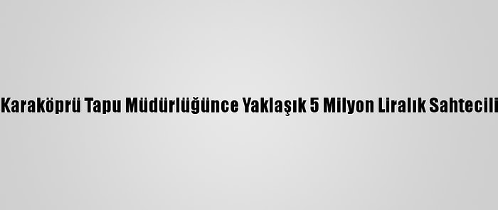 Şanlıurfa Karaköprü Tapu Müdürlüğünce Yaklaşık 5 Milyon Liralık Sahtecilik Önlendi