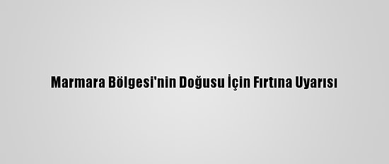 Marmara Bölgesi'nin Doğusu İçin Fırtına Uyarısı