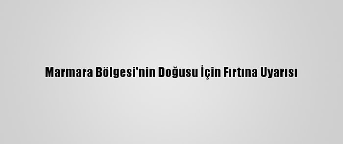 Marmara Bölgesi'nin Doğusu İçin Fırtına Uyarısı