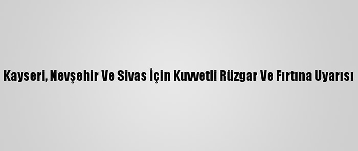 Kayseri, Nevşehir Ve Sivas İçin Kuvvetli Rüzgar Ve Fırtına Uyarısı