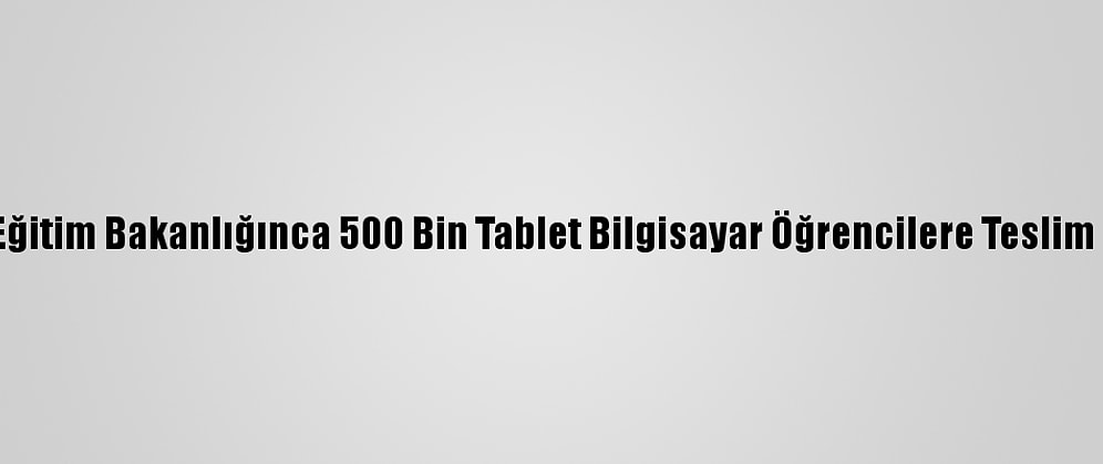 Milli Eğitim Bakanlığınca 500 Bin Tablet Bilgisayar Öğrencilere Teslim Edildi