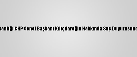 İçişleri Bakanlığı CHP Genel Başkanı Kılıçdaroğlu Hakkında Suç Duyurusunda Bulundu