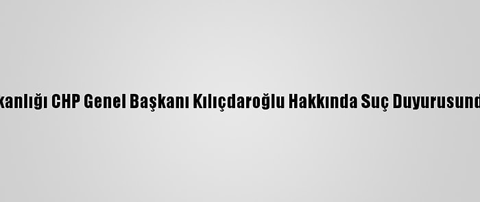 İçişleri Bakanlığı CHP Genel Başkanı Kılıçdaroğlu Hakkında Suç Duyurusunda Bulundu