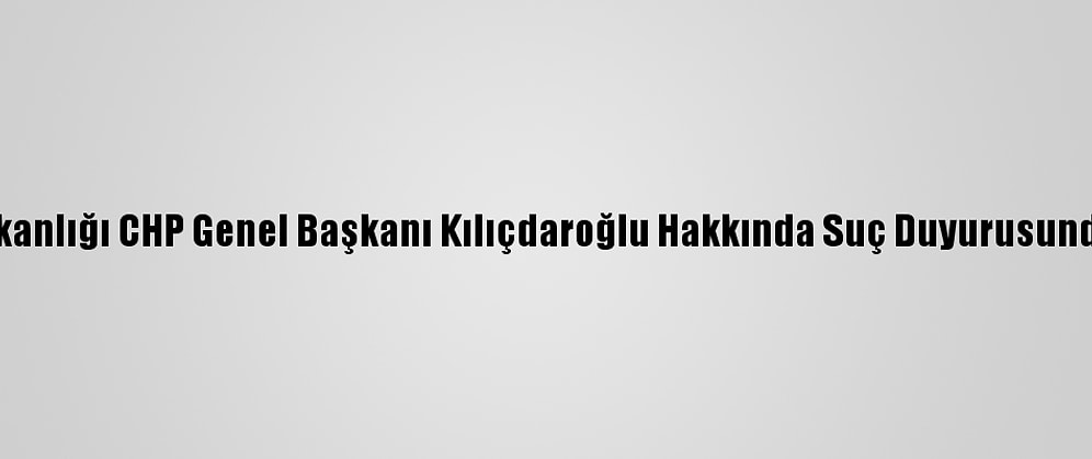 İçişleri Bakanlığı CHP Genel Başkanı Kılıçdaroğlu Hakkında Suç Duyurusunda Bulundu