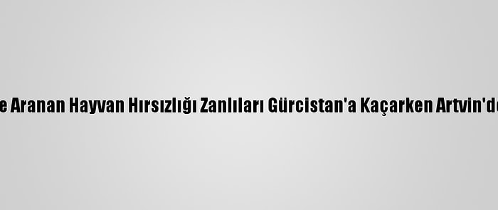 Eskişehir'de Aranan Hayvan Hırsızlığı Zanlıları Gürcistan'a Kaçarken Artvin'de Yakalandı