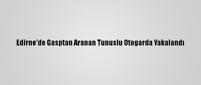 Edirne'de Gasptan Aranan Tunuslu Otogarda Yakalandı