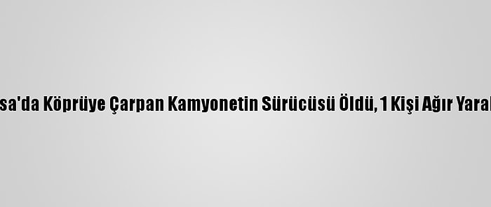 Manisa'da Köprüye Çarpan Kamyonetin Sürücüsü Öldü, 1 Kişi Ağır Yaralandı