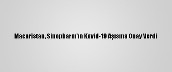 Macaristan, Sinopharm'ın Kovid-19 Aşısına Onay Verdi